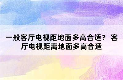 一般客厅电视距地面多高合适？ 客厅电视距离地面多高合适